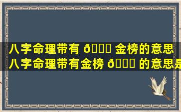 八字命理带有 🍀 金榜的意思（八字命理带有金榜 🐝 的意思是什么）